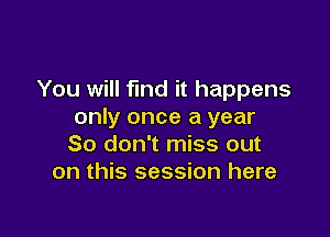 You will find it happens
only once a year

So don't miss out
on this session here