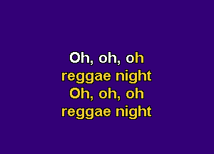 Oh, oh, oh
reggae night

Oh, oh, oh
reggae night