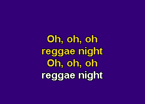 Oh, oh, oh
reggae night

Oh, oh, oh
reggae night