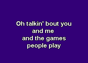 Oh talkin' bout you
and me

and the games
people play