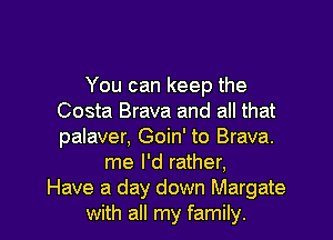 You can keep the
Costa Brava and all that
palaver, Goin' to Brava.

me I'd rather,

Have a day down Margate
with all my family. I