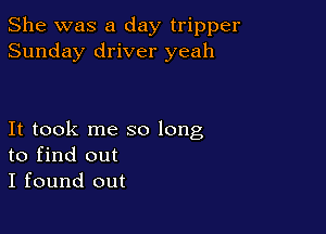 She was a day tripper
Sunday driver yeah

It took me so long
to find out
I found out