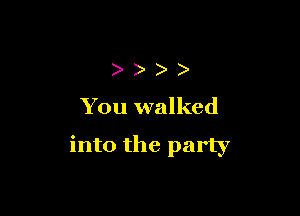 )
You walked

into the party