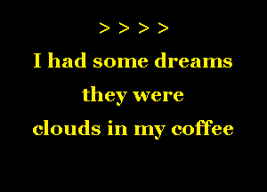 ) ) e e
I had some dreams

they were

clouds in my coffee