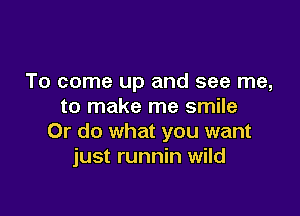 To come up and see me,
to make me smile

Or do what you want
just runnin wild