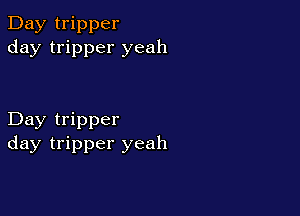 Day tripper
day tripper yeah

Day tripper
day tripper yeah