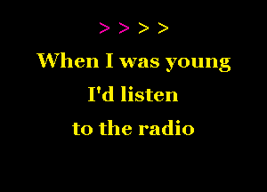 )

When I was young

I'd listen

to the radio