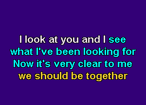 I look at you and I see
what I've been looking for

Now it's very clear to me
we should be together