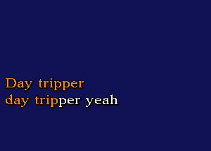 Day tripper
day tripper yeah