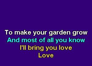 To make your garden grow

And most of all you know
I'll bring you love
Love