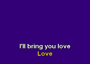 I'll bring you love
Love