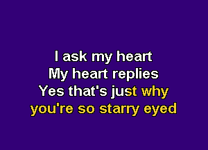 I ask my heart
My heart replies

Yes that's just why
you're so starry eyed