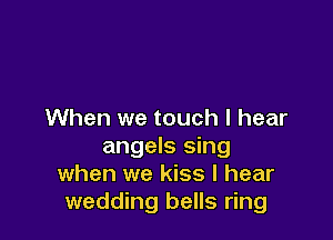 When we touch I hear

angels sing
when we kiss I hear
wedding bells ring