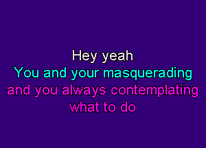 Hey yeah
You and your masquerading