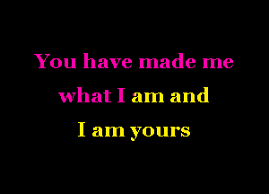 You have made me

what I am and

I am yours