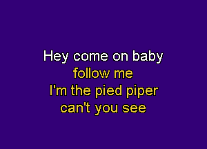 Hey come on baby
follow me

I'm the pied piper
can't you see