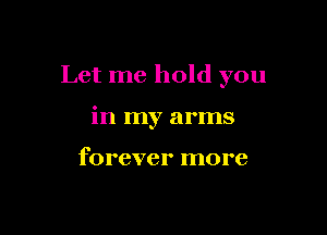 Let me hold you

in my arms

forever more