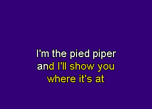 I'm the pied piper

and I'll show you
where it's at