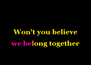 Won't you believe

we belong together