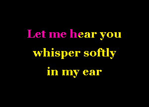 Let me hear you

whisper softly

in my ear
