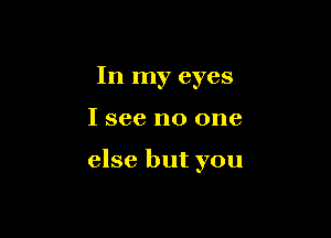 In my eyes

I see no one

else but you
