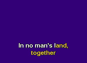 In no man's land,
together