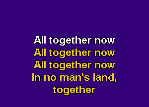 All together now
All together now

All together now
In no man's land,
together