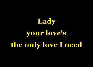 Lady

your love's

the only love I need