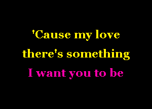 'Cause my love

there's something

I want you to be