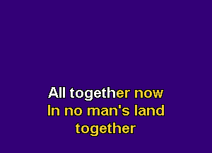 All together now
In no man's land
together