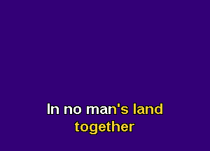 In no man's land
together