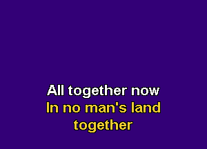 All together now
In no man's land
together