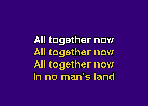 All together now
All together now

All together now
In no man's land