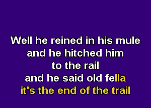 Well he reined in his mule
and he hitched him
to the rail
and he said old fella
it's the end of the trail