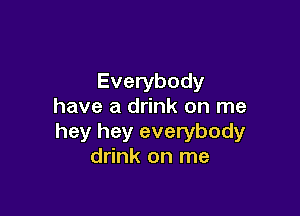 Everybody
have a drink on me

hey hey everybody
drink on me