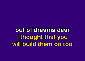 out of dreams dear

I thought that you
will build them on too