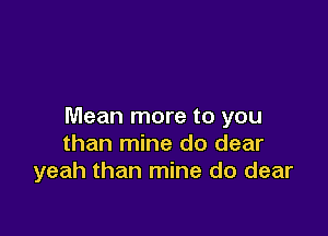 Mean more to you

than mine do dear
yeah than mine do dear