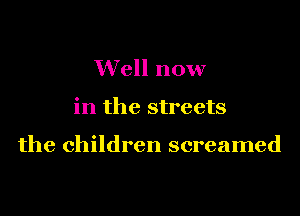 Well now

in the streets

the children screamed