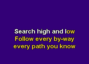 Search high and low

Follow every by-way
every path you know