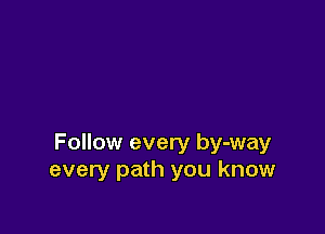 Follow every by-way
every path you know