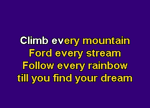 Climb every mountain
Ford every stream

Follow every rainbow
till you find your dream