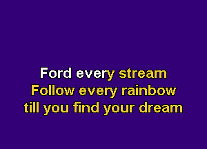 Ford every stream

Follow every rainbow
till you find your dream
