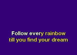 Follow every rainbow
till you find your dream