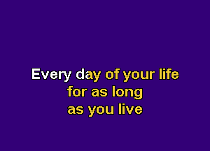 Every day of your life

for as long
as you live