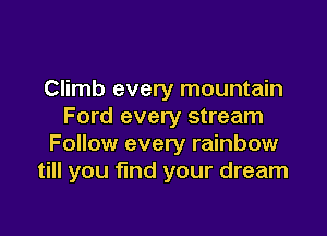 Climb every mountain
Ford every stream

Follow every rainbow
till you find your dream