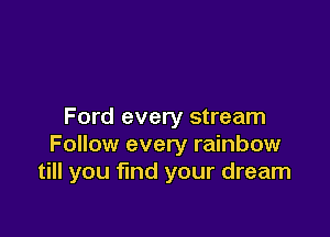 Ford every stream

Follow every rainbow
till you find your dream