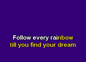 Follow every rainbow
till you find your dream