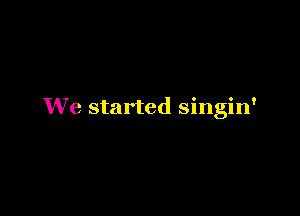 We started singin'