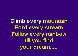 Climb every mountain
Ford every stream

Follow every rainbow
till you fund
your dream .....