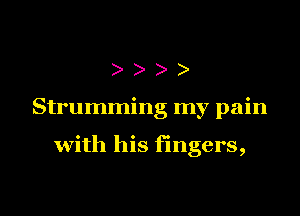 Strumming my pain

with his fingers,